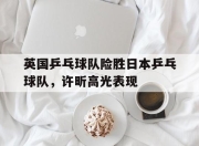 开云下载-英国乒乓球队险胜日本乒乓球队，许昕高光表现的简单介绍